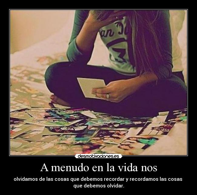 A menudo en la vida nos - olvidamos de las cosas que debemos recordar y recordamos las cosas 
que debemos olvidar.