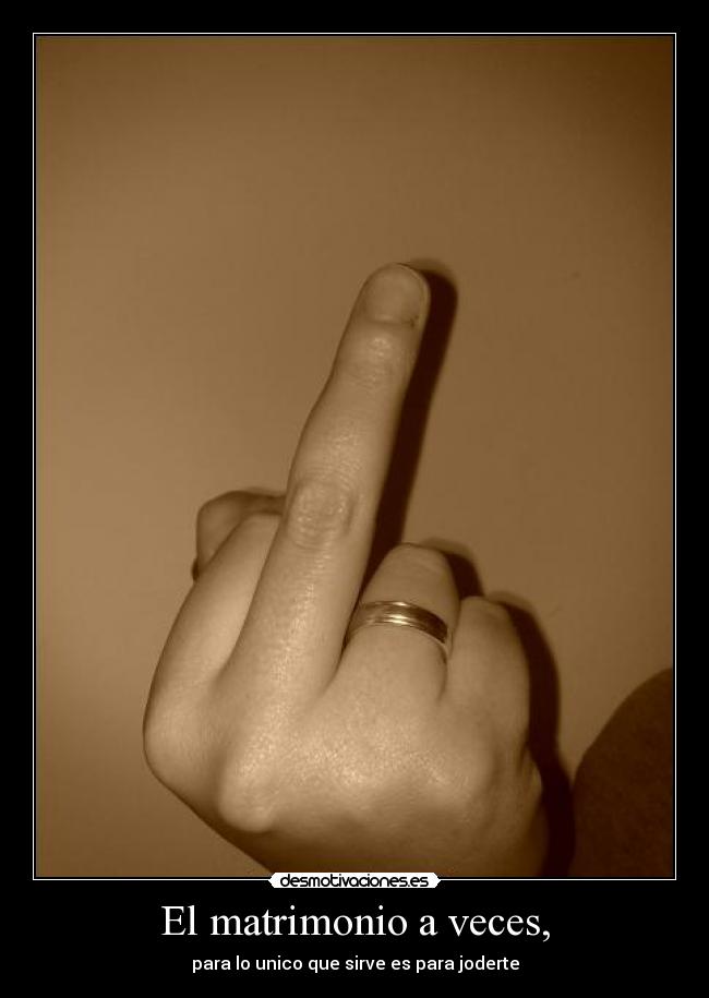 El matrimonio a veces, - para lo unico que sirve es para joderte