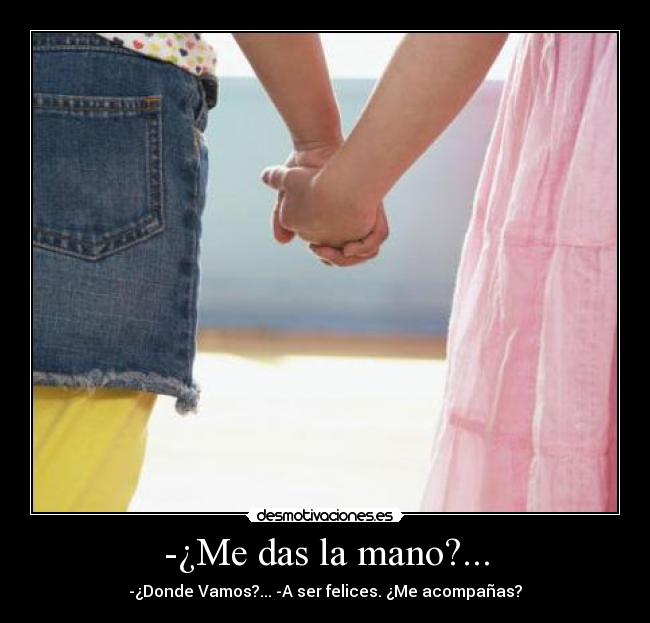 -¿Me das la mano?... - -¿Donde Vamos?... -A ser felices. ¿Me acompañas?