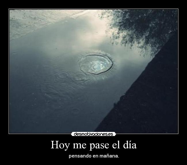 Hoy me pase el día - pensando en mañana.