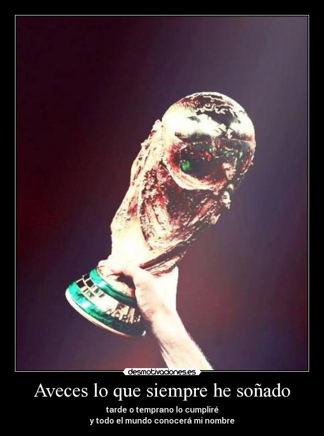 Aveces lo que siempre he soñado - tarde o temprano lo cumpliré
y todo el mundo conocerá mi nombre