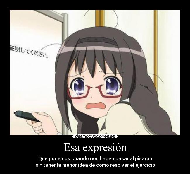 Esa expresión - Que ponemos cuando nos hacen pasar al pisaron
sin tener la menor idea de como resolver el ejercicio