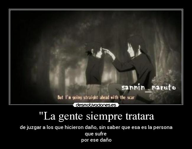 La gente siempre tratara - de juzgar a los que hicieron daño, sin saber que esa es la persona que sufre
por ese daño