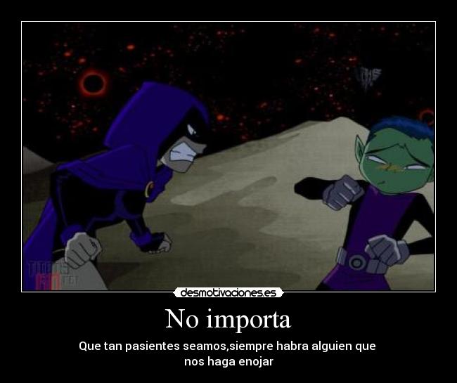 No importa - Que tan pasientes seamos,siempre habra alguien que
nos haga enojar