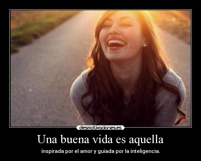 Una buena vida es aquella - inspirada por el amor y guiada por la inteligencia.