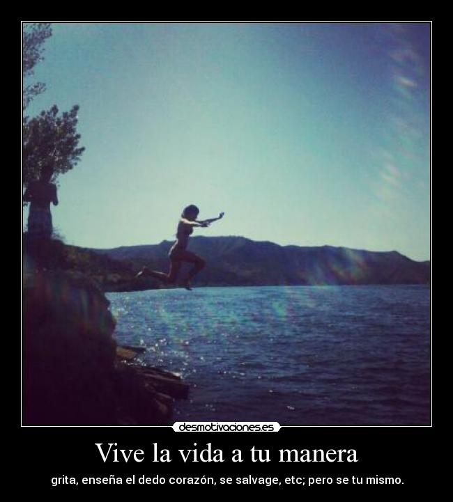 Vive la vida a tu manera - grita, enseña el dedo corazón, se salvage, etc; pero se tu mismo.
