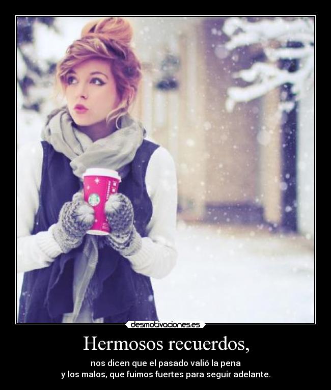 Hermosos recuerdos, - nos dicen que el pasado valió la pena
y los malos, que fuimos fuertes para seguir adelante.