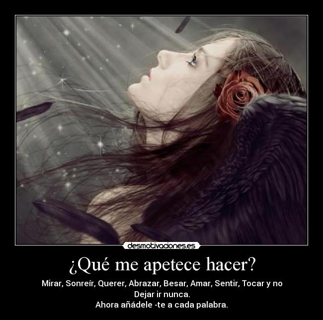 ¿Qué me apetece hacer? - Mirar, Sonreír, Querer, Abrazar, Besar, Amar, Sentir, Tocar y no Dejar ir nunca.
Ahora añádele -te a cada palabra.