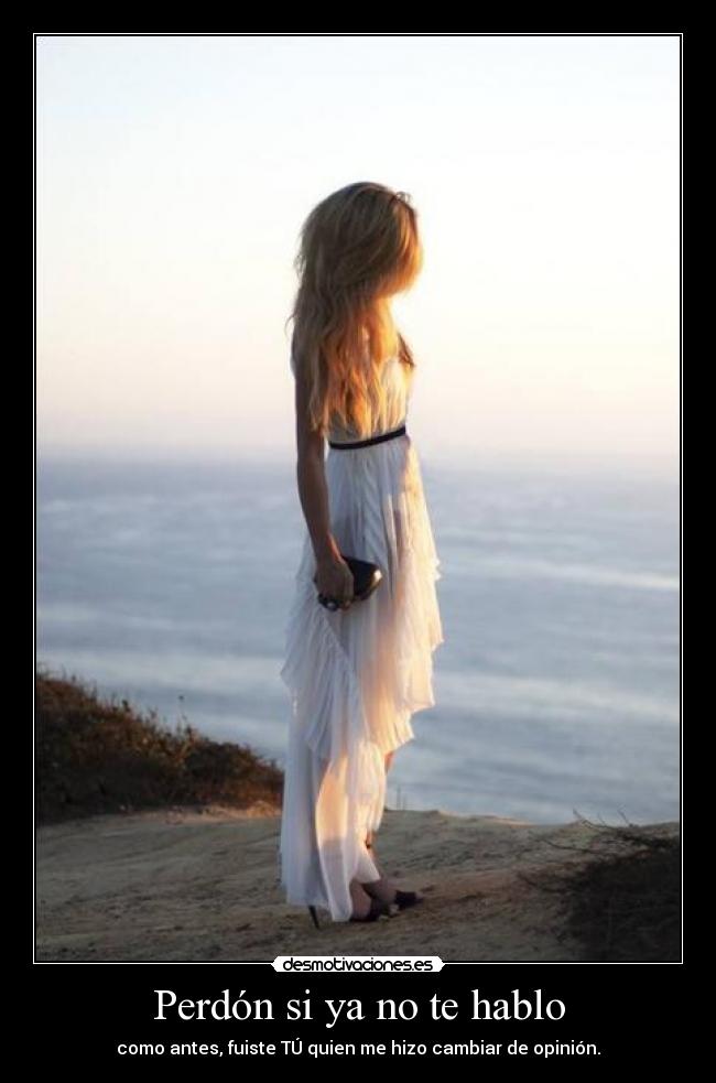 Perdón si ya no te hablo - como antes, fuiste TÚ quien me hizo cambiar de opinión.