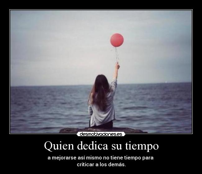 Quien dedica su tiempo - a mejorarse así mismo no tiene tiempo para 
criticar a los demás.