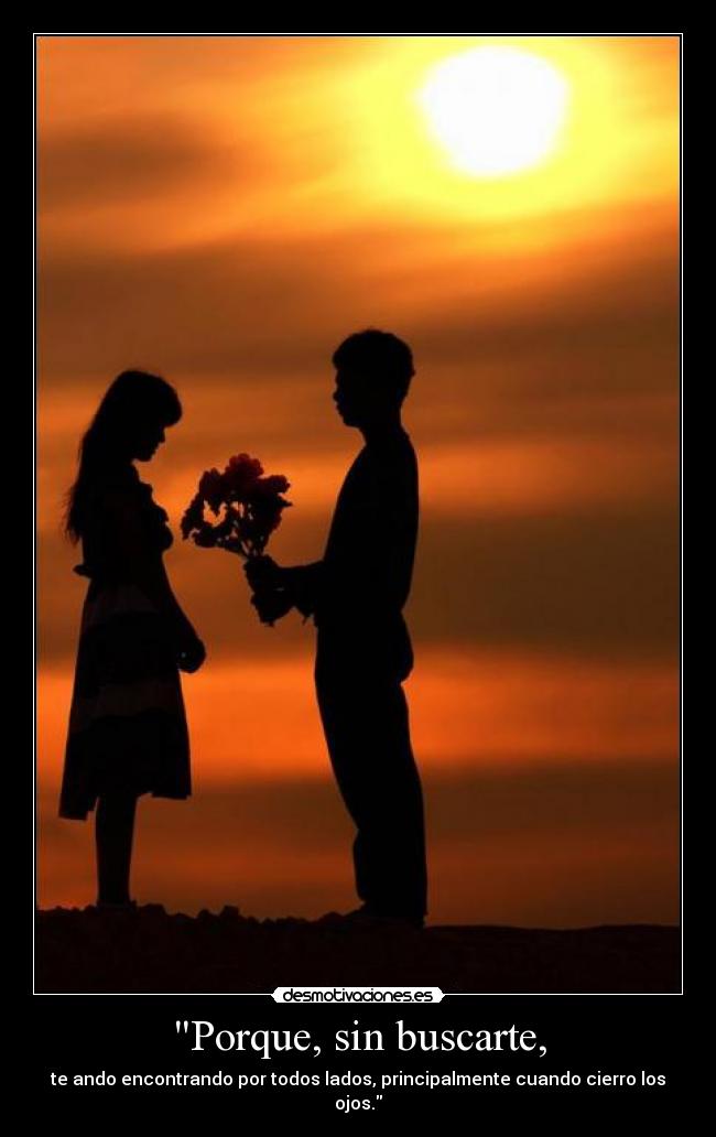 Porque, sin buscarte, - te ando encontrando por todos lados, principalmente cuando cierro los ojos.