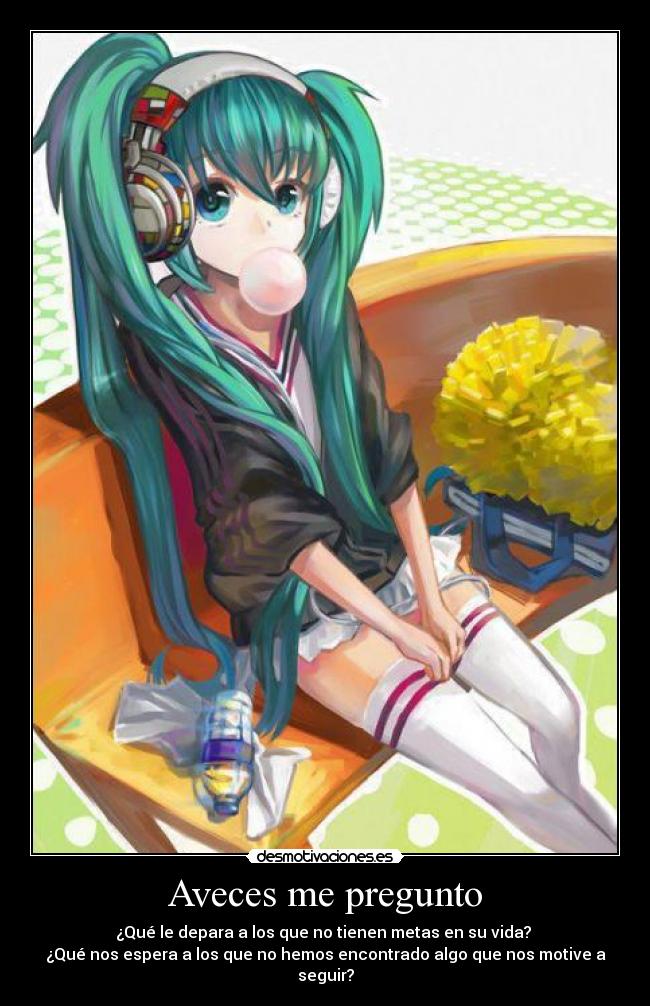 Aveces me pregunto - ¿Qué le depara a los que no tienen metas en su vida?
¿Qué nos espera a los que no hemos encontrado algo que nos motive a seguir?