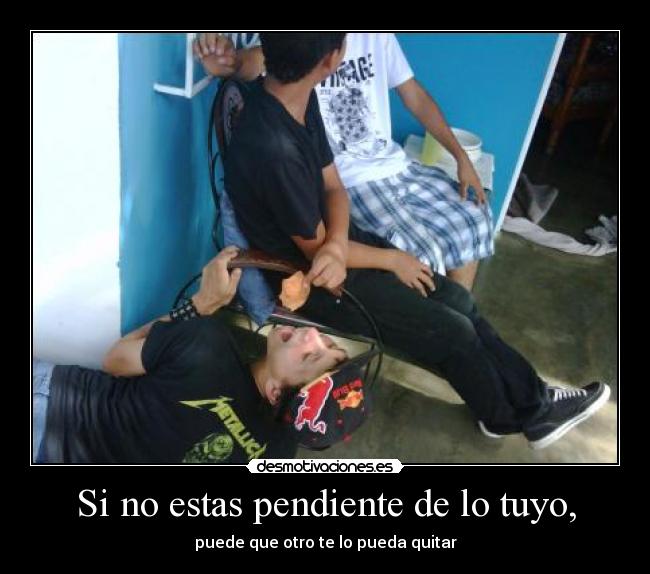 Si no estas pendiente de lo tuyo, - 