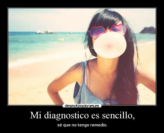 Mi diagnostico es sencillo, - sé que no tengo remedio.