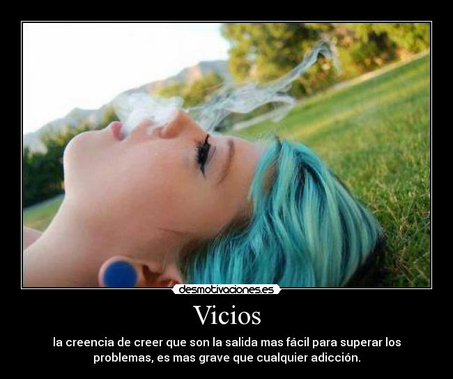 Vicios - la creencia de creer que son la salida mas fácil para superar los
problemas, es mas grave que cualquier adicción.