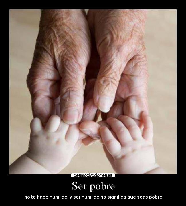 Ser pobre - no te hace humilde, y ser humilde no significa que seas pobre