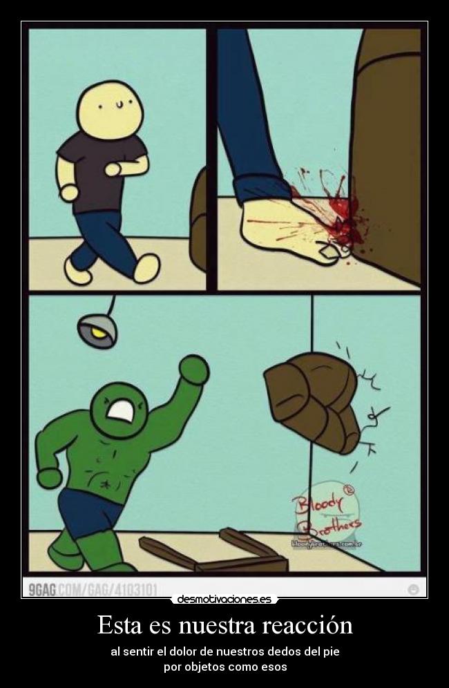 Esta es nuestra reacción - al sentir el dolor de nuestros dedos del pie
por objetos como esos