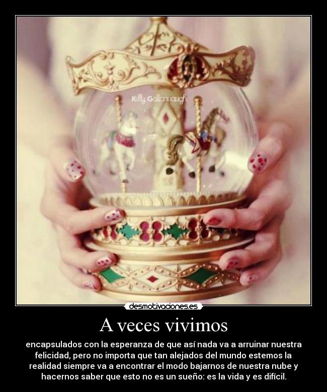 A veces vivimos - encapsulados con la esperanza de que así nada va a arruinar nuestra
felicidad, pero no importa que tan alejados del mundo estemos la
realidad siempre va a encontrar el modo bajarnos de nuestra nube y
hacernos saber que esto no es un sueño: es la vida y es difícil.