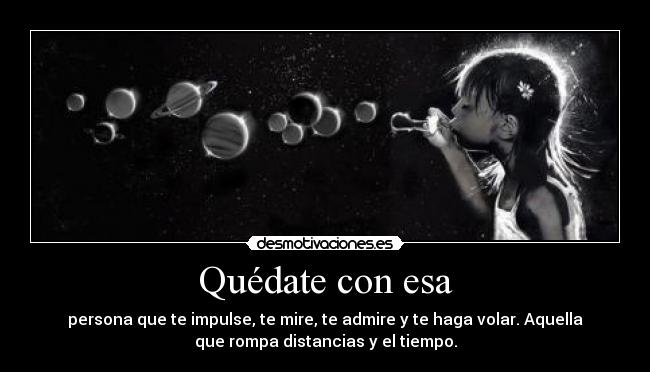 Quédate con esa - persona que te impulse, te mire, te admire y te haga volar. Aquella que rompa distancias y el tiempo.