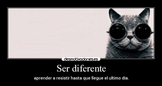 Ser diferente - aprender a resistir hasta que llegue el ultimo día.