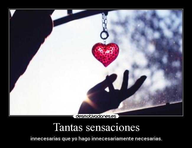 Tantas sensaciones - innecesarias que yo hago innecesariamente necesarias.
