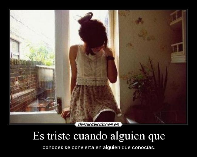 Es triste cuando alguien que - conoces se convierta en alguien que conocías.