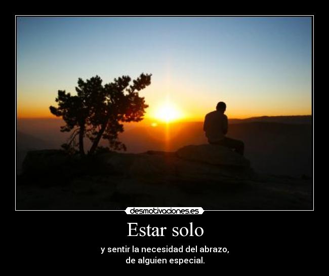 Estar solo - y sentir la necesidad del abrazo,
de alguien especial.