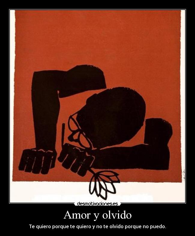 Amor y olvido - Te quiero porque te quiero y no te olvido porque no puedo.