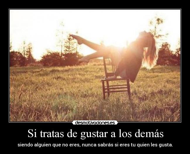 Si tratas de gustar a los demás - siendo alguien que no eres, nunca sabrás si eres tu quien les gusta.