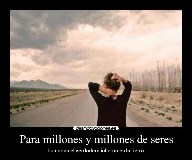 Para millones y millones de seres - humanos el verdadero infierno es la tierra.