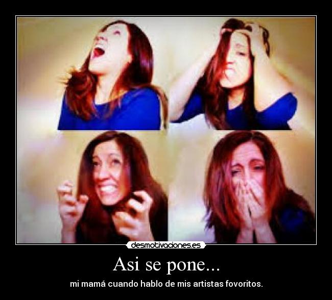 Asi se pone... - mi mamá cuando hablo de mis artistas fovoritos.♥