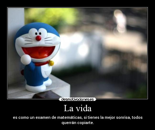 La vida - es como un examen de matemáticas, si tienes la mejor sonrisa, todos
querrán copiarte.