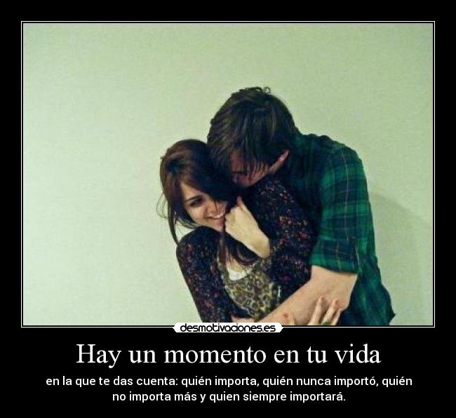 Hay un momento en tu vida - en la que te das cuenta: quién importa, quién nunca importó, quién
no importa más y quien siempre importará.