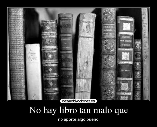 No hay libro tan malo que - no aporte algo bueno.