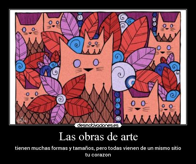 Las obras de arte - tienen muchas formas y tamaños, pero todas vienen de un mismo sitio
tu corazon
