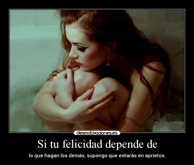 Si tu felicidad depende de - lo que hagan los demás, supongo que estarás en aprietos.