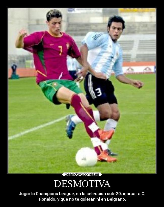 DESMOTIVA - Jugar la Champions League, en la seleccion sub-20, marcar a C.
Ronaldo, y que no te quieran ni en Belgrano.