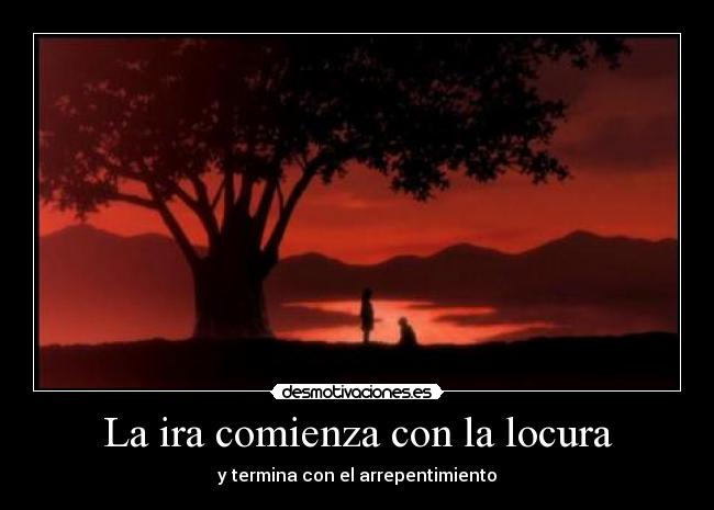 La ira comienza con la locura - y termina con el arrepentimiento