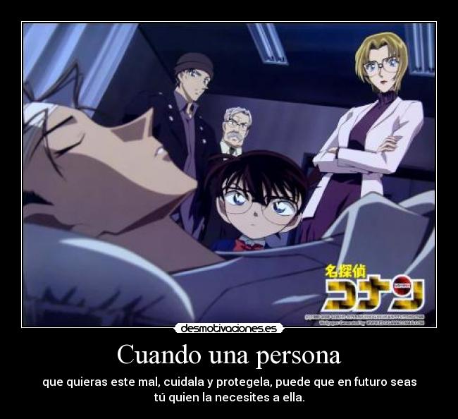 Cuando una persona - que quieras este mal, cuidala y protegela, puede que en futuro seas
tú quien la necesites a ella.