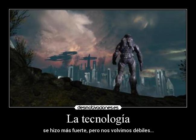 La tecnología - se hizo más fuerte, pero nos volvimos débiles...