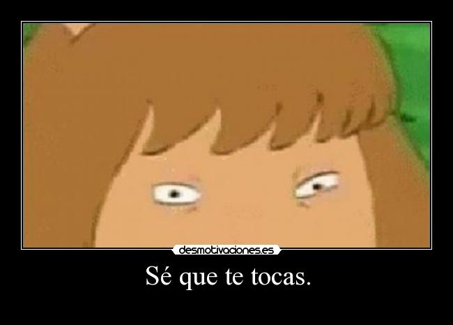 Sé que te tocas. -