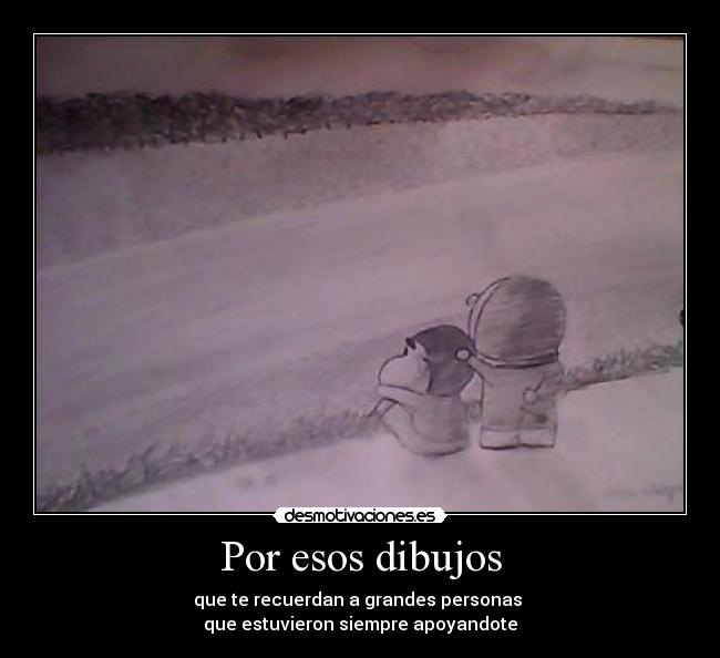 Por esos dibujos - que te recuerdan a grandes personas 
que estuvieron siempre apoyandote