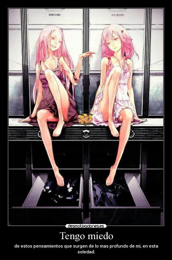 Tengo miedo - de estos pensamientos que surgen de lo mas profundo de mi, en esta soledad.