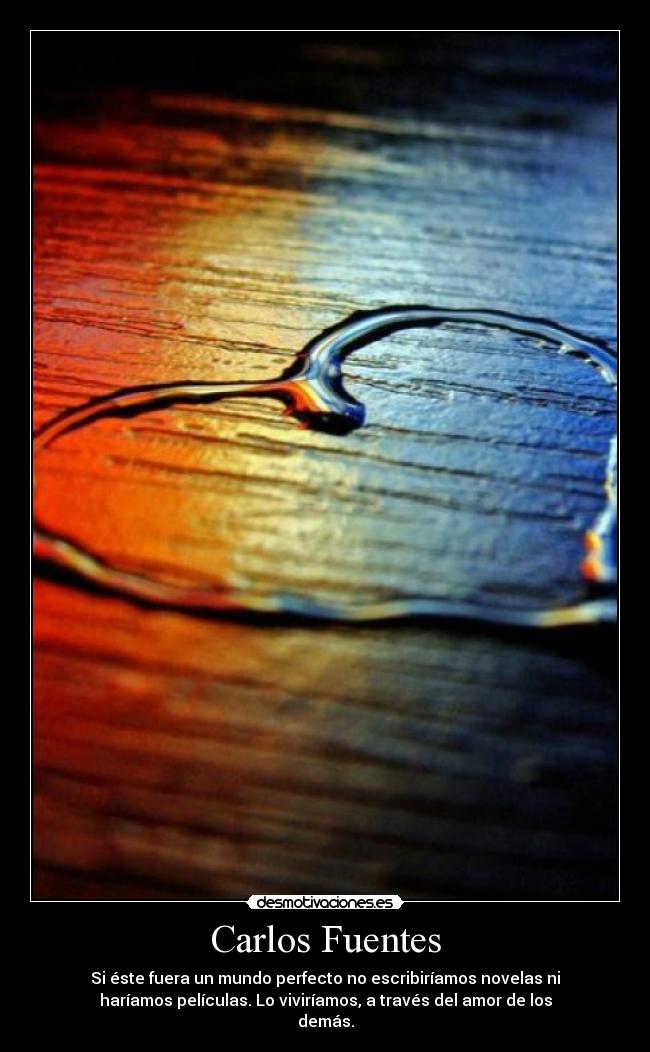 Carlos Fuentes - Si éste fuera un mundo perfecto no escribiríamos novelas ni
haríamos películas. Lo viviríamos, a través del amor de los
demás.
