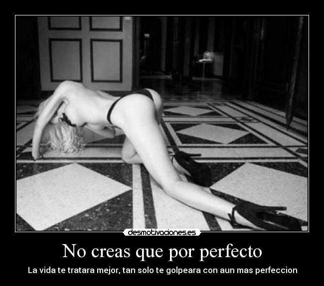 No creas que por perfecto - La vida te tratara mejor, tan solo te golpeara con aun mas perfeccion