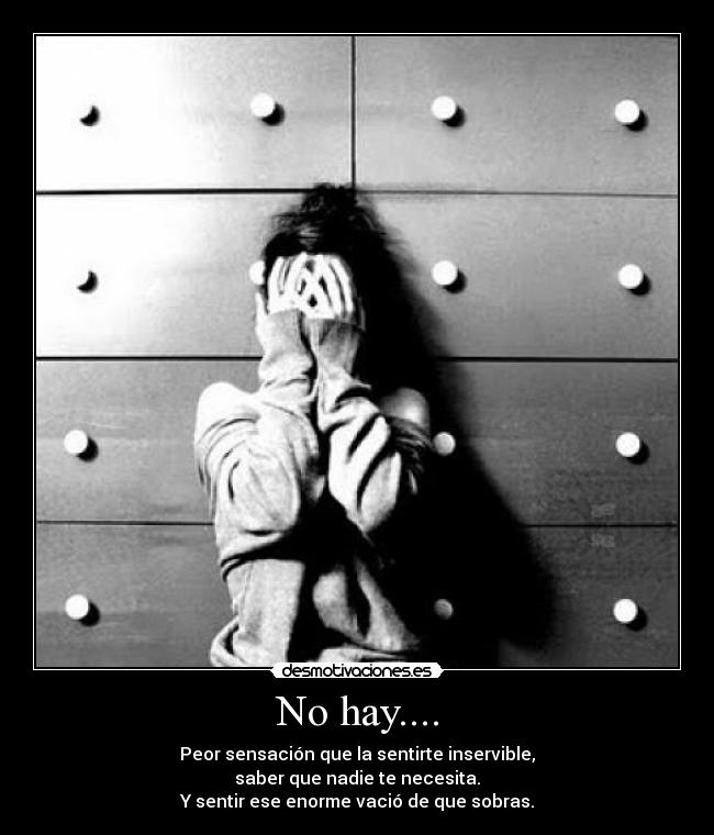 No hay.... - Peor sensación que la sentirte inservible,
saber que nadie te necesita.
Y sentir ese enorme vació de que sobras.