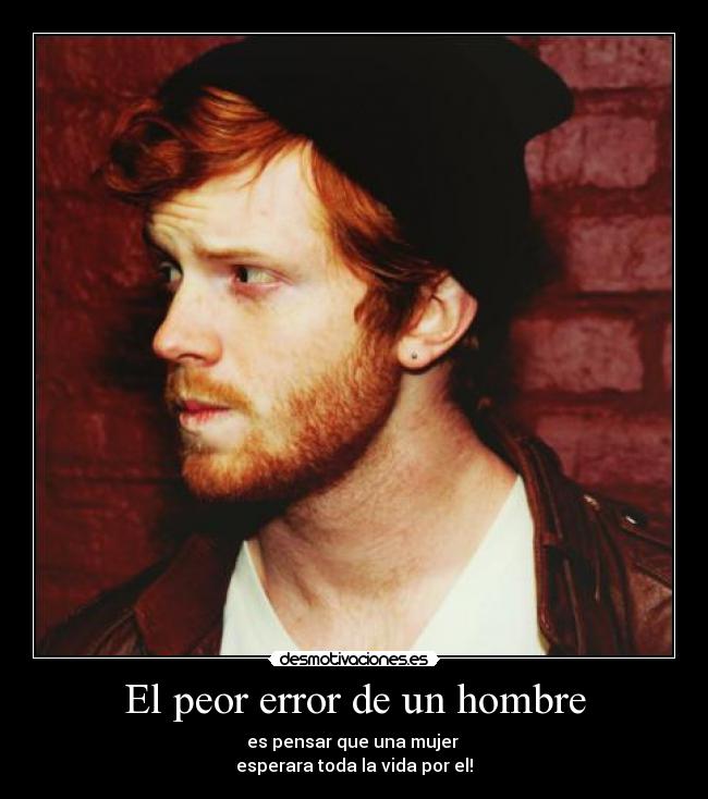 El peor error de un hombre - es pensar que una mujer
esperara toda la vida por el!