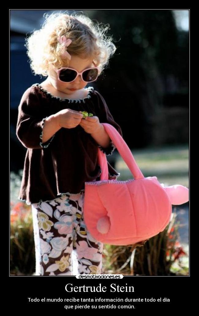 Gertrude Stein - Todo el mundo recibe tanta información durante todo el día 
que pierde su sentido común.