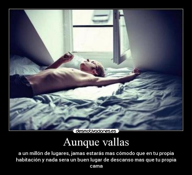 Aunque vallas - a un millón de lugares, jamas estarás mas cómodo que en tu propia
habitación y nada sera un buen lugar de descanso mas que tu propia
cama