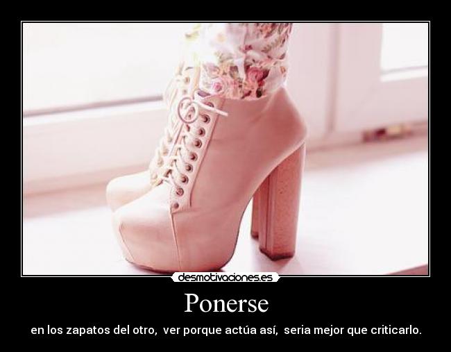 Ponerse - en los zapatos del otro, ver porque actúa así, seria mejor que criticarlo.